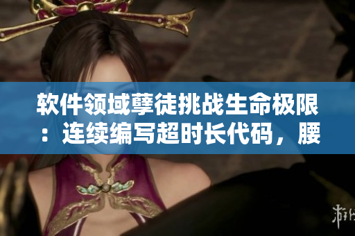 软件领域孽徒挑战生命极限：连续编写超时长代码，腰酸背痛难挡！