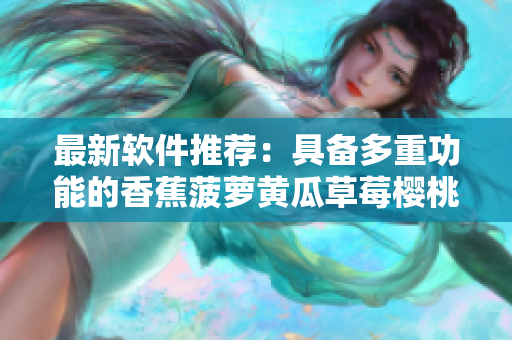 最新软件推荐：具备多重功能的香蕉菠萝黄瓜草莓樱桃榴莲茄子软件