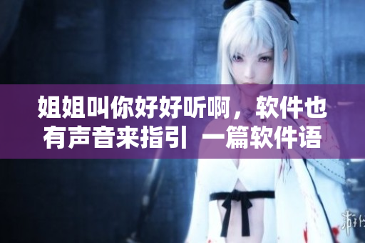 姐姐叫你好好听啊，软件也有声音来指引  一篇软件语音指引相关的文章。