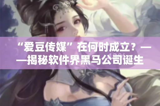 “爱豆传媒”在何时成立？——揭秘软件界黑马公司诞生日期！
