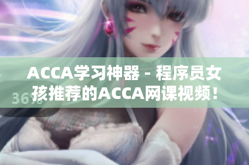 ACCA学习神器 - 程序员女孩推荐的ACCA网课视频！