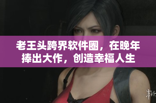 老王头跨界软件圈，在晚年捧出大作，创造幸福人生