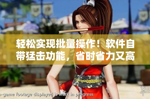 轻松实现批量操作！软件自带猛击功能，省时省力又高效！