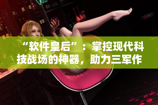“软件皇后”：掌控现代科技战场的神器，助力三军作战！