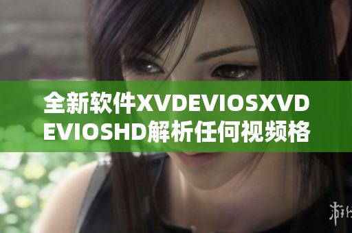 全新软件XVDEVIOSXVDEVIOSHD解析任何视频格式，高效流畅体验
