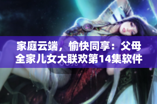家庭云端，愉快同享：父母全家儿女大联欢第14集软件介绍