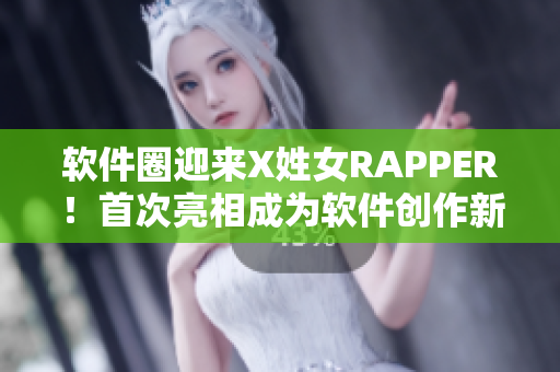软件圈迎来X姓女RAPPER！首次亮相成为软件创作新风尚