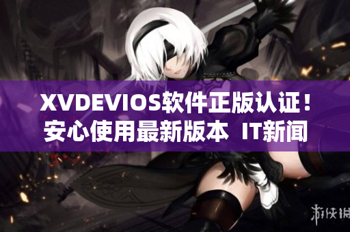 XVDEVIOS软件正版认证！安心使用最新版本  IT新闻言简意赅