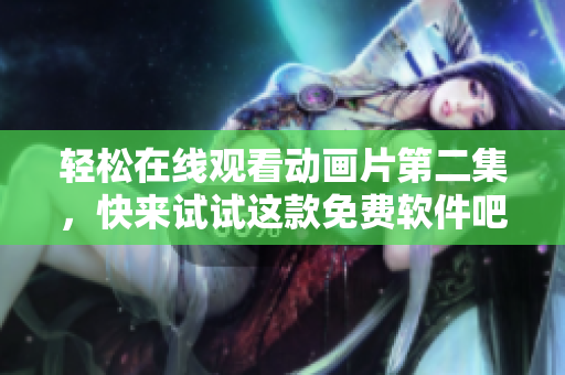 轻松在线观看动画片第二集，快来试试这款免费软件吧！