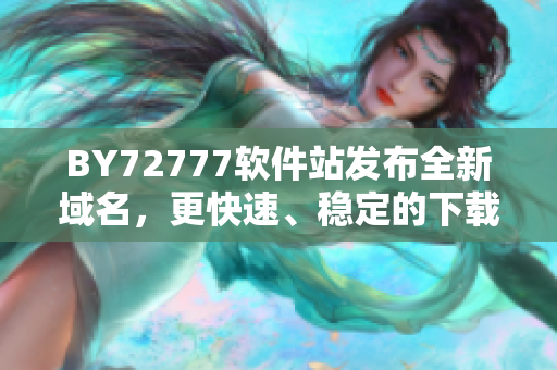 BY72777软件站发布全新域名，更快速、稳定的下载体验来袭！