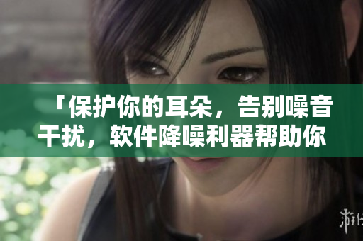 「保护你的耳朵，告别噪音干扰，软件降噪利器帮助你」