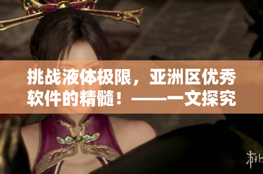 挑战液体极限，亚洲区优秀软件的精髓！——一文探究顶尖软件的特点