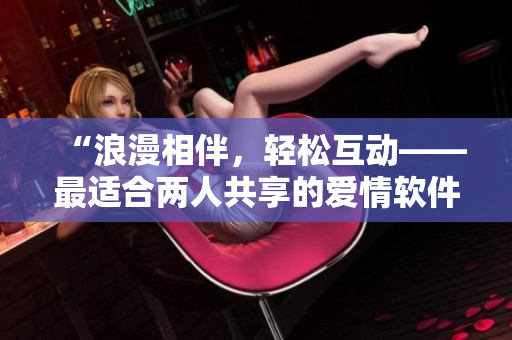 “浪漫相伴，轻松互动——最适合两人共享的爱情软件推荐”