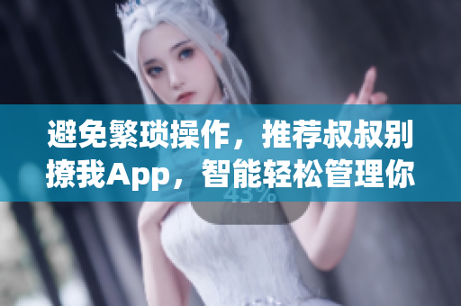 避免繁琐操作，推荐叔叔别撩我App，智能轻松管理你的社交关系