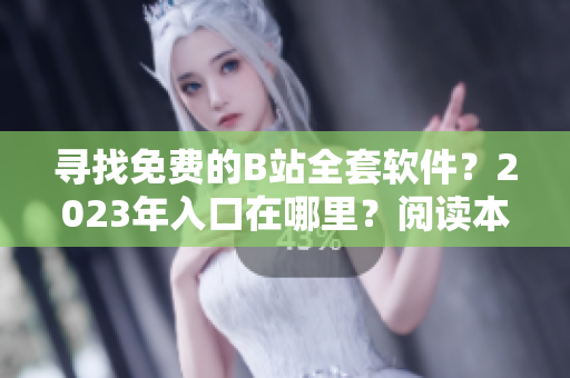 寻找免费的B站全套软件？2023年入口在哪里？阅读本文了解更多！