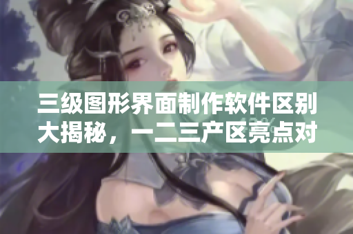 三级图形界面制作软件区别大揭秘，一二三产区亮点对比