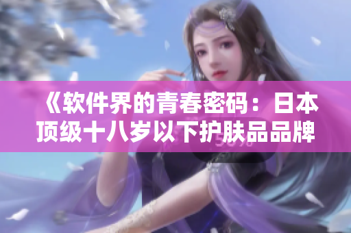 《软件界的青春密码：日本顶级十八岁以下护肤品品牌大揭秘！》