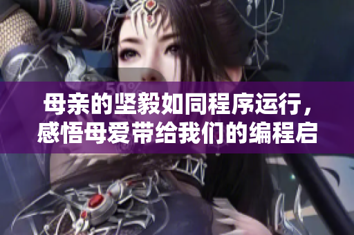 母亲的坚毅如同程序运行，感悟母爱带给我们的编程启示