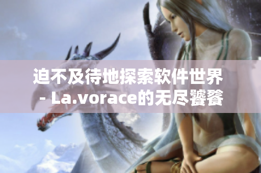 迫不及待地探索软件世界 - La.vorace的无尽饕餮