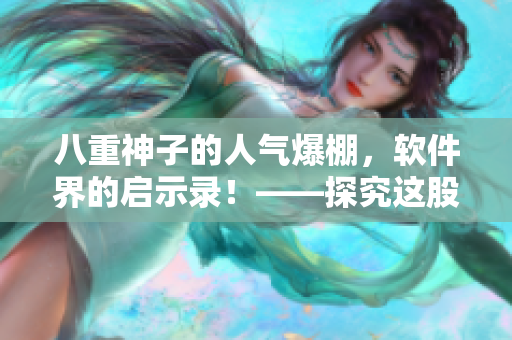 八重神子的人气爆棚，软件界的启示录！——探究这股热潮的背后推手