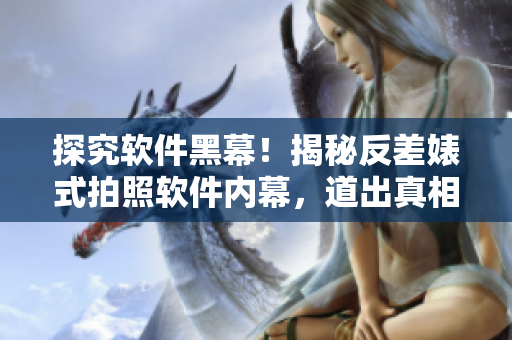 探究软件黑幕！揭秘反差婊式拍照软件内幕，道出真相的万里长征