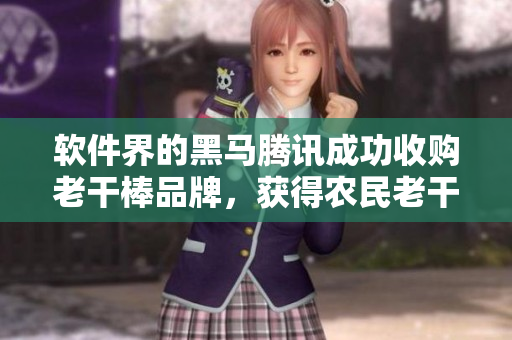 软件界的黑马腾讯成功收购老干棒品牌，获得农民老干棒的媳妇果儿的所有股份