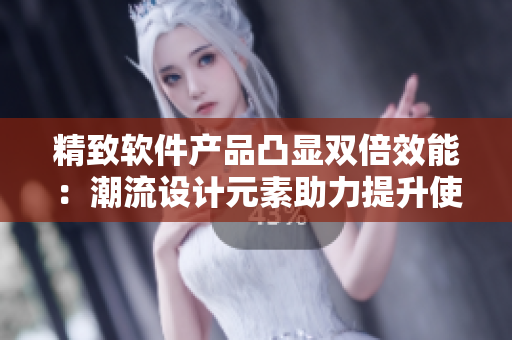 精致软件产品凸显双倍效能：潮流设计元素助力提升使用体验