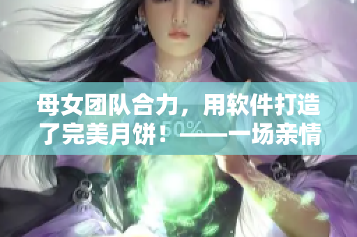 母女团队合力，用软件打造了完美月饼！——一场亲情与科技的完美结合