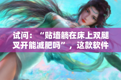 试问：“贴墙躺在床上双腿叉开能减肥吗”，这款软件能让你省时减肥？