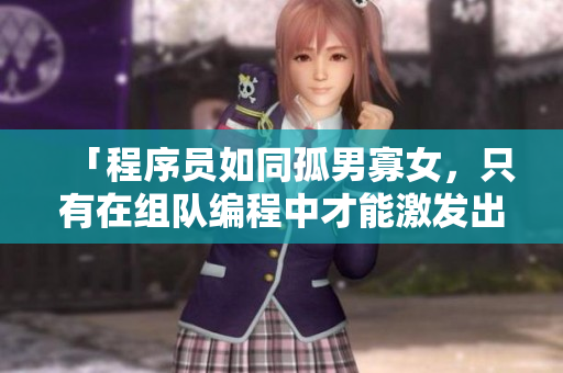 「程序员如同孤男寡女，只有在组队编程中才能激发出干柴烈火般的创造力」。