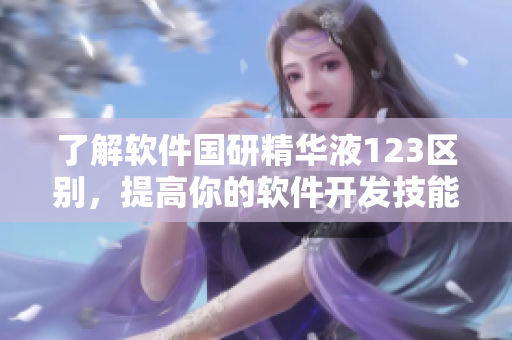 了解软件国研精华液123区别，提高你的软件开发技能