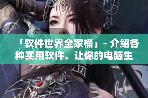 「软件世界全家桶」- 介绍各种实用软件，让你的电脑生活更便捷
