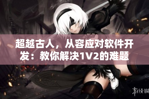 超越古人，从容应对软件开发：教你解决1V2的难题