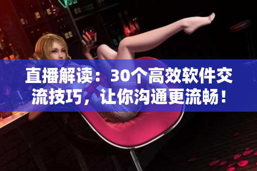 直播解读：30个高效软件交流技巧，让你沟通更流畅！