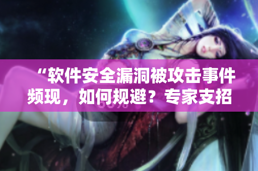 “软件安全漏洞被攻击事件频现，如何规避？专家支招！”