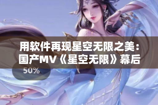 用软件再现星空无限之美：国产MV《星空无限》幕后制作揭秘