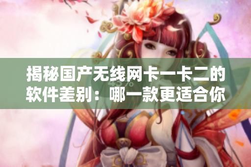 揭秘国产无线网卡一卡二的软件差别：哪一款更适合你？