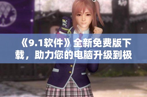 《9.1软件》全新免费版下载，助力您的电脑升级到极致体验！