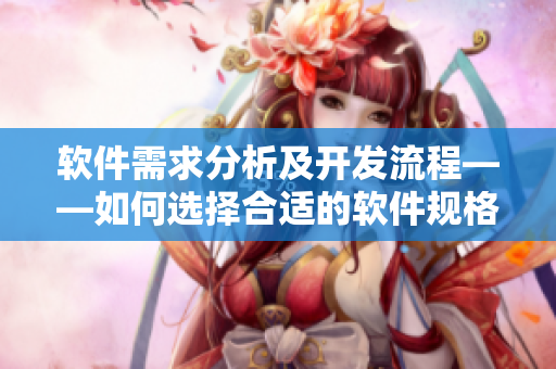 软件需求分析及开发流程——如何选择合适的软件规格？