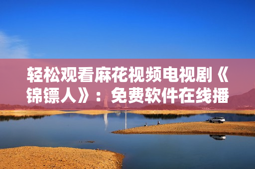 轻松观看麻花视频电视剧《锦镖人》：免费软件在线播放