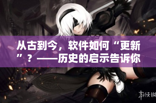 从古到今，软件如何“更新”？——历史的启示告诉你