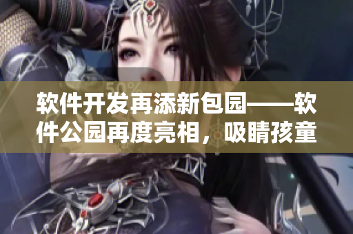 软件开发再添新包园——软件公园再度亮相，吸睛孩童心！