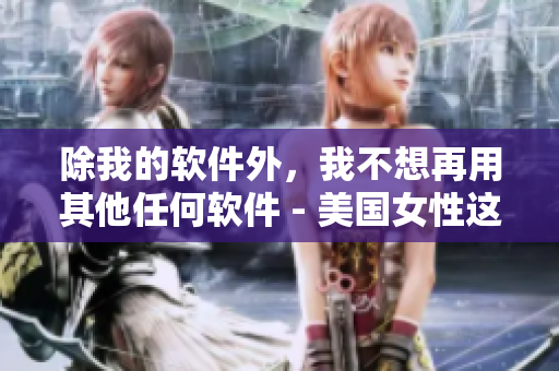 除我的软件外，我不想再用其他任何软件 - 美国女性这样说。