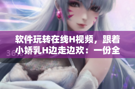 软件玩转在线H视频，跟着小娇乳H边走边欢：一份全新体验等你来发掘！