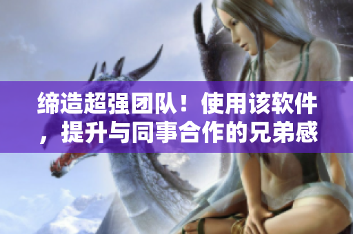 缔造超强团队！使用该软件，提升与同事合作的兄弟感