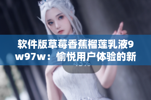 软件版草莓香蕉榴莲乳液9w97w：愉悦用户体验的新选择