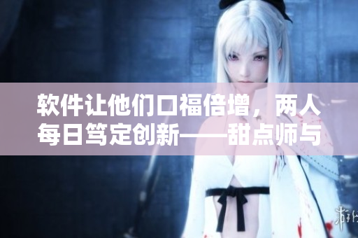 软件让他们口福倍增，两人每日笃定创新——甜点师与IT工程师的创意奇缘