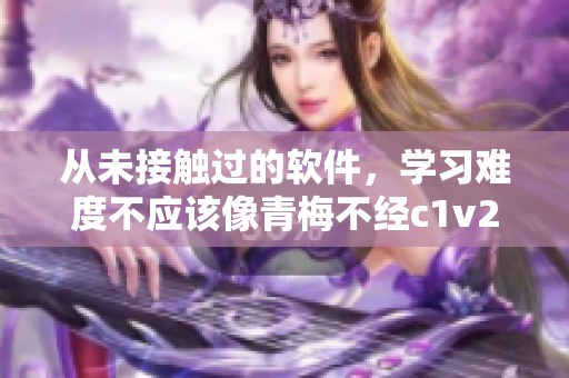从未接触过的软件，学习难度不应该像青梅不经c1v2玉米一样困难