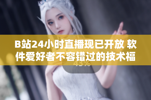 B站24小时直播现已开放 软件爱好者不容错过的技术福利