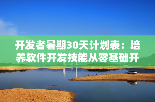 开发者暑期30天计划表：培养软件开发技能从零基础开始